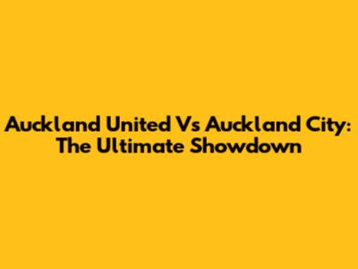 Auckland United Vs Auckland City: The Ultimate Showdown