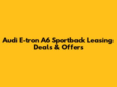 Audi E-tron A6 Sportback Leasing: Deals & Offers