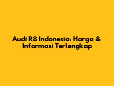 Audi R8 Indonesia: Harga & Informasi Terlengkap