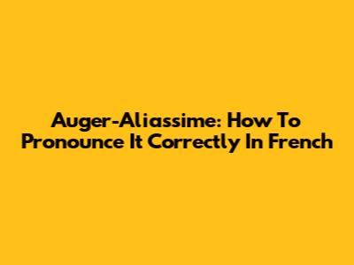 Auger-Aliassime: How To Pronounce It Correctly In French