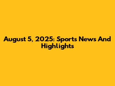 August 5, 2025: Sports News And Highlights