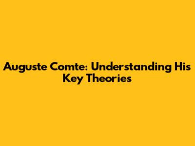 Auguste Comte: Understanding His Key Theories