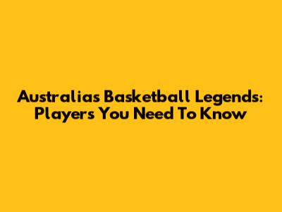 Australia's Basketball Legends: Players You Need To Know