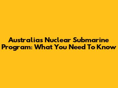 Australia's Nuclear Submarine Program: What You Need To Know