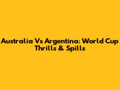 Australia Vs Argentina: World Cup Thrills & Spills