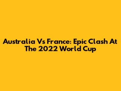 Australia Vs France: Epic Clash At The 2022 World Cup