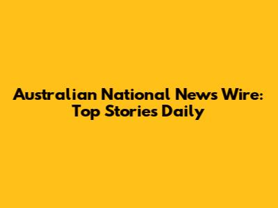 Australian National News Wire: Top Stories Daily