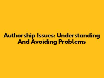 Authorship Issues: Understanding And Avoiding Problems
