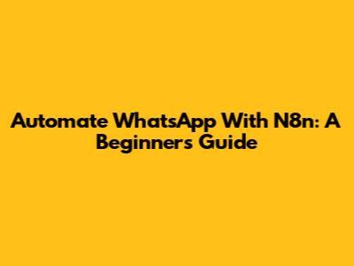 Automate WhatsApp With N8n: A Beginner's Guide