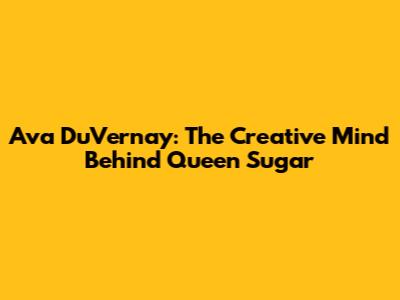 Ava DuVernay: The Creative Mind Behind 'Queen Sugar'