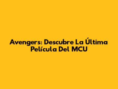 Avengers: Descubre La Última Película Del MCU