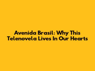 Avenida Brasil: Why This Telenovela Lives In Our Hearts