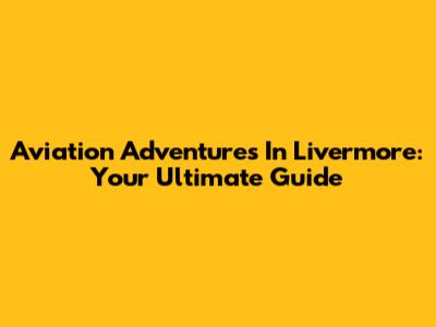 Aviation Adventures In Livermore: Your Ultimate Guide