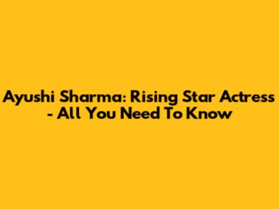 Ayushi Sharma: Rising Star Actress - All You Need To Know