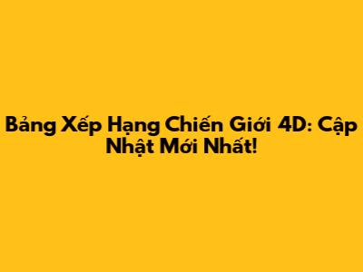 Bảng Xếp Hạng Chiến Giới 4D: Cập Nhật Mới Nhất!