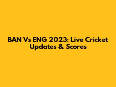 BAN Vs ENG 2023: Live Cricket Updates & Scores