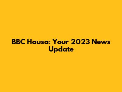 BBC Hausa: Your 2023 News Update
