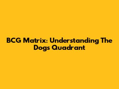 BCG Matrix: Understanding The Dogs Quadrant