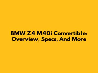 BMW Z4 M40i Convertible: Overview, Specs, And More