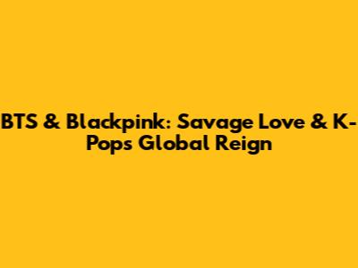 BTS & Blackpink: Savage Love & K-Pop's Global Reign