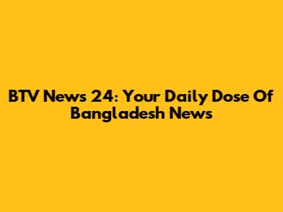 BTV News 24: Your Daily Dose Of Bangladesh News