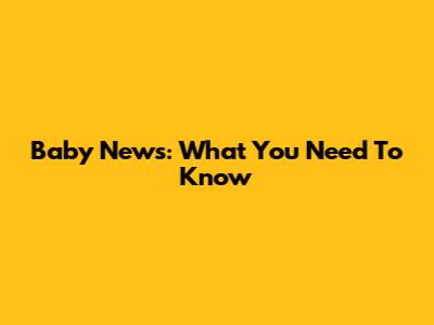 Baby News: What You Need To Know