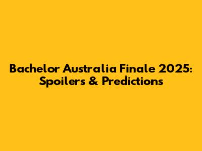 Bachelor Australia Finale 2025: Spoilers & Predictions