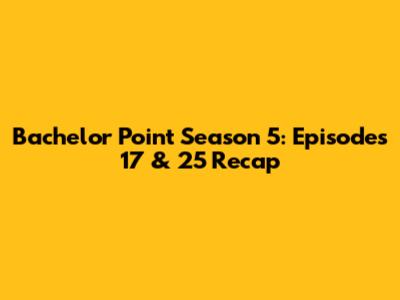 Bachelor Point Season 5: Episodes 17 & 25 Recap