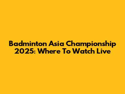 Badminton Asia Championship 2025: Where To Watch Live
