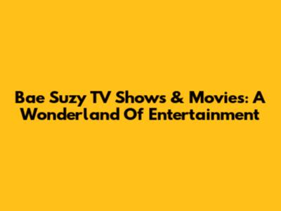 Bae Suzy TV Shows & Movies: A Wonderland Of Entertainment