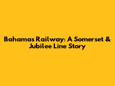 Bahamas Railway: A Somerset & Jubilee Line Story