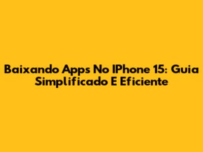 Baixando Apps No IPhone 15: Guia Simplificado E Eficiente