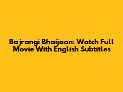 Bajrangi Bhaijaan: Watch Full Movie With English Subtitles