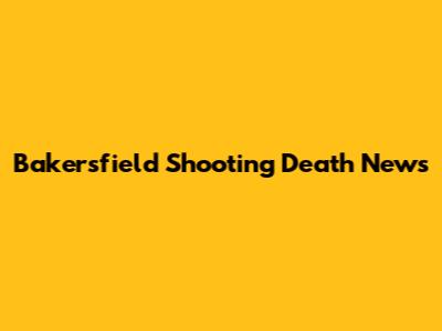Bakersfield Shooting Death News