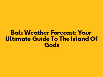 Bali Weather Forecast: Your Ultimate Guide To The Island Of Gods