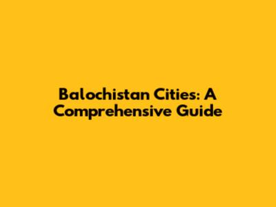 Balochistan Cities: A Comprehensive Guide