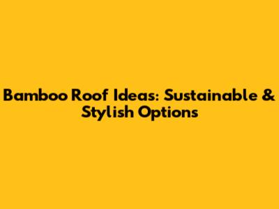 Bamboo Roof Ideas: Sustainable & Stylish Options