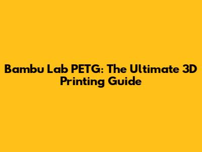 Bambu Lab PETG: The Ultimate 3D Printing Guide