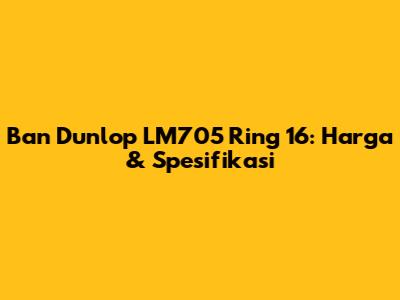 Ban Dunlop LM705 Ring 16: Harga & Spesifikasi