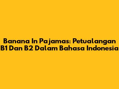 Banana In Pajamas: Petualangan B1 Dan B2 Dalam Bahasa Indonesia