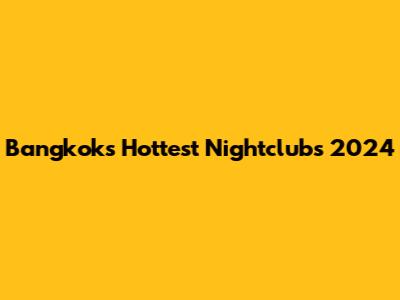 Bangkok's Hottest Nightclubs 2024