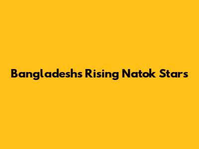 Bangladesh's Rising Natok Stars