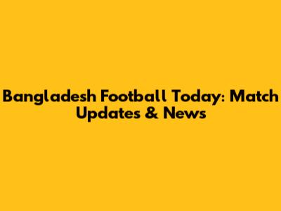 Bangladesh Football Today: Match Updates & News