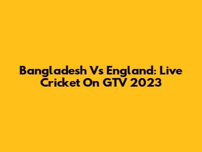 Bangladesh Vs England: Live Cricket On GTV 2023