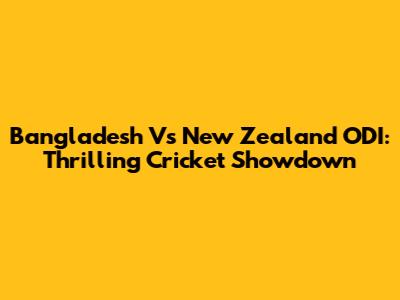 Bangladesh Vs New Zealand ODI: Thrilling Cricket Showdown
