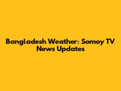 Bangladesh Weather: Somoy TV News Updates