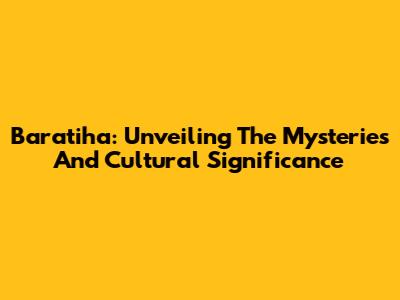 Baratiha: Unveiling The Mysteries And Cultural Significance