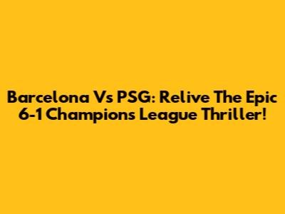 Barcelona Vs PSG: Relive The Epic 6-1 Champions League Thriller!