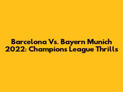 Barcelona Vs. Bayern Munich 2022: Champions League Thrills