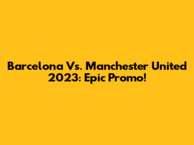 Barcelona Vs. Manchester United 2023: Epic Promo!